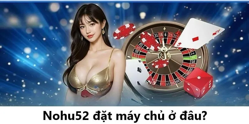 Nohu52 Đặt Máy Chủ Ở Đâu? Tìm Hiểu Vị Trí Máy Chủ Cổng Game